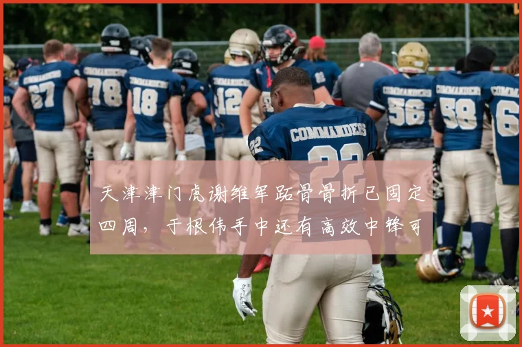 天津津门虎谢维军跖骨骨折已固定四周，于根伟手中还有高效中锋可用吗？