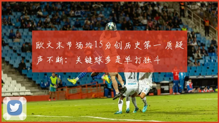 欧文末节场均15分创历史第一 质疑声不断:关键球多是单打独斗