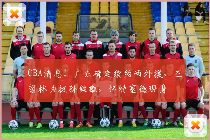 CBA消息!广东确定续约两外援,王哲林力挺孙铭徽,怀特塞德现身