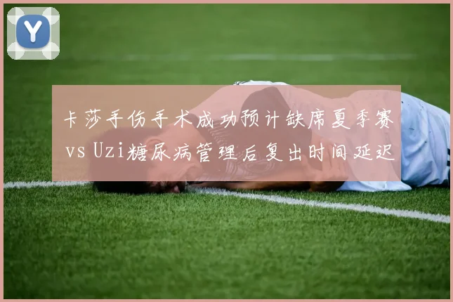 卡莎手伤手术成功预计缺席夏季赛 vs Uzi糖尿病管理后复出时间延迟