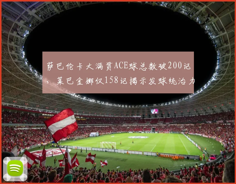 萨巴伦卡大满贯ACE球总数破200记,莱巴金娜仅158记揭示发球统治力鸿沟