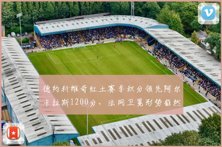 德约科维奇红土赛季积分领先阿尔卡拉斯1200分,法网卫冕形势截然不同