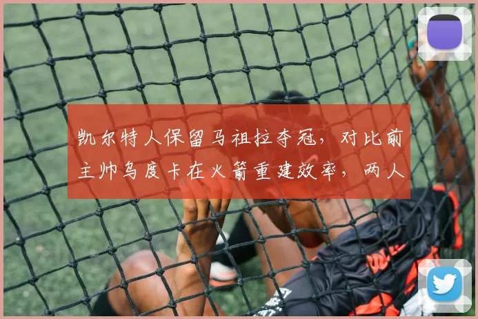 凯尔特人保留马祖拉夺冠，对比前主帅乌度卡在火箭重建效率，两人执教哲学截然不同
