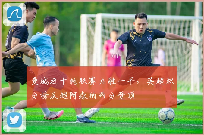 曼城近十轮联赛九胜一平，英超积分榜反超阿森纳两分登顶