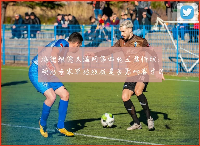 梅德维德夫温网第四轮五盘惜败，硬地专家草地短板是否影响赛季目标？