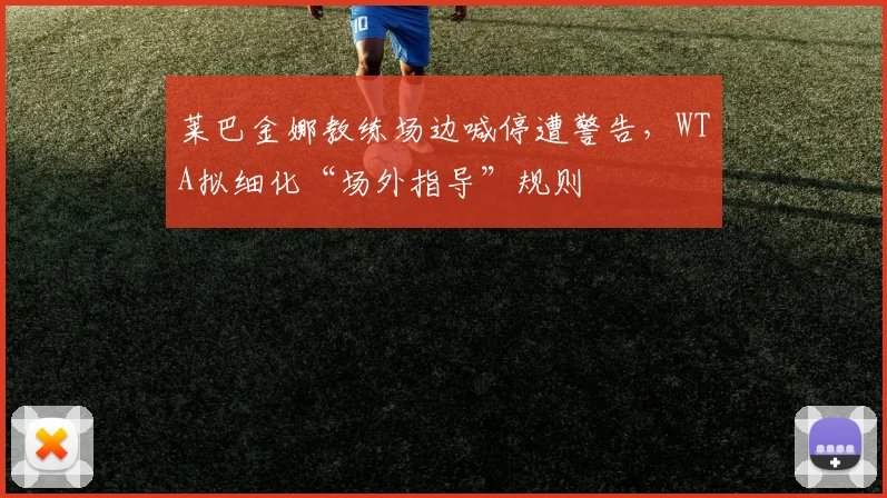 莱巴金娜教练场边喊停遭警告，WTA拟细化“场外指导”规则