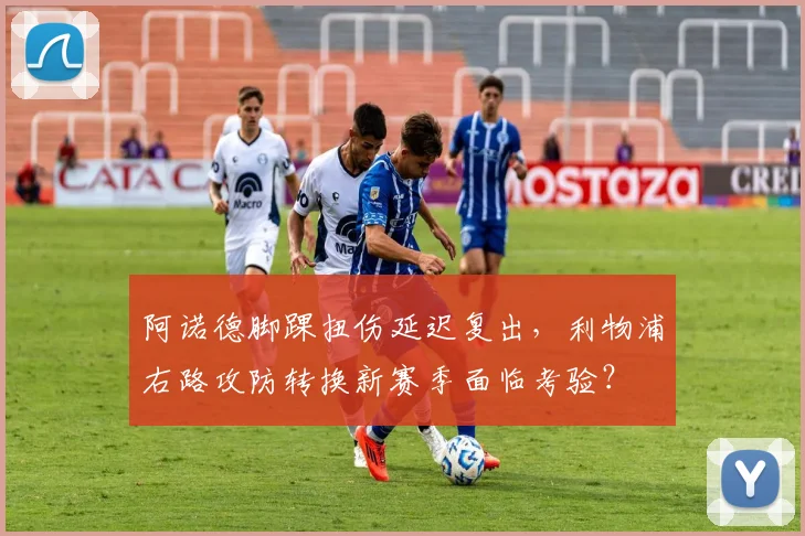 阿诺德脚踝扭伤延迟复出，利物浦右路攻防转换新赛季面临考验？