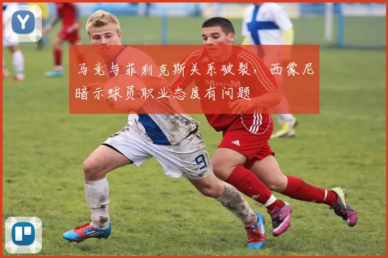 马竞与菲利克斯关系破裂，西蒙尼暗示球员职业态度有问题