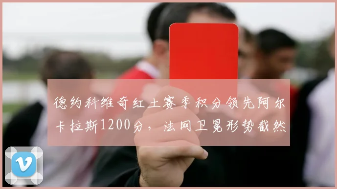 德约科维奇红土赛季积分领先阿尔卡拉斯1200分，法网卫冕形势截然不同