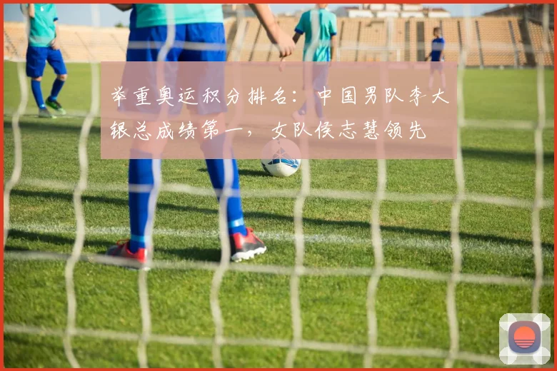 举重奥运积分排名：中国男队李大银总成绩第一，女队侯志慧领先