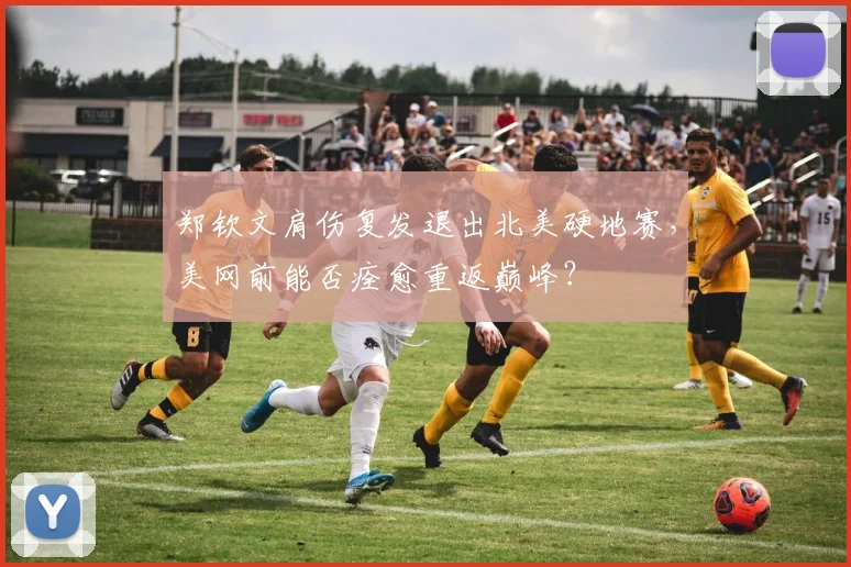 郑钦文肩伤复发退出北美硬地赛,美网前能否痊愈重返巅峰?