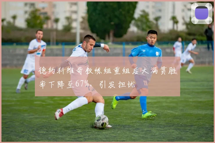 德约科维奇教练组重组后大满贯胜率下降至67%，引发担忧