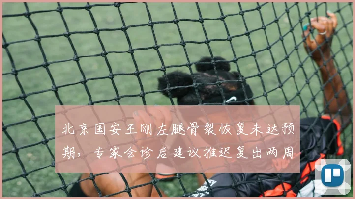北京国安王刚左腿骨裂恢复未达预期，专家会诊后建议推迟复出两周