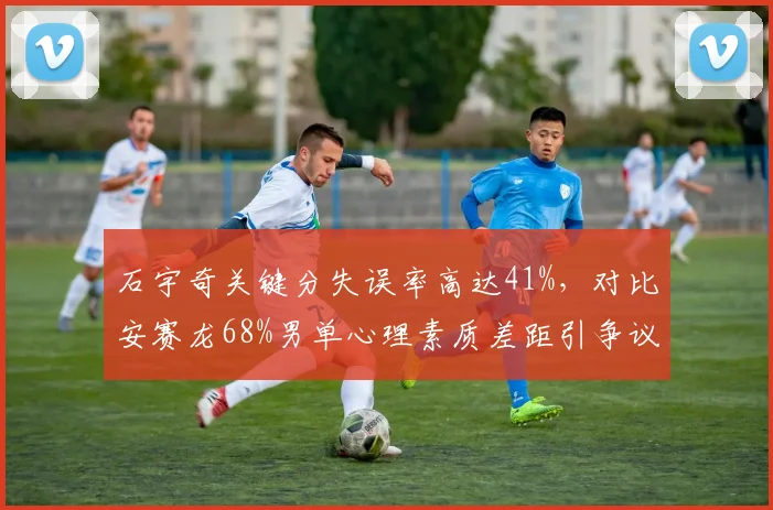 石宇奇关键分失误率高达41%,对比安赛龙68%男单心理素质差距引争议